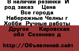 В наличии резинки. И род заказ. › Цена ­ 100 - Все города, Набережные Челны г. Хобби. Ручные работы » Другое   . Кировская обл.,Сезенево д.